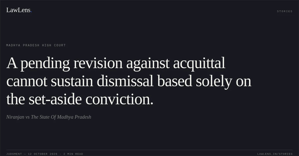 A pending revision against acquittal cannot sustain dismissal based solely on the set-aside conviction.. Niranjan vs The State Of Madhya Pradesh. Madhya Pradesh High Court. LawLens