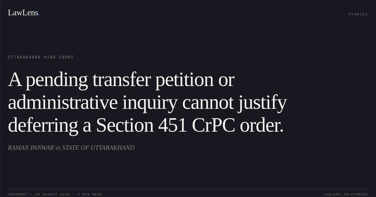 A pending transfer petition or administrative inquiry cannot justify deferring a Section 451 CrPC order.. RAMAN PANWAR vs STATE OF UTTARAKHAND. Uttarakhand High Court. LawLens