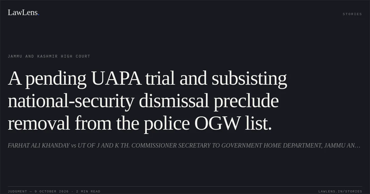 A pending UAPA trial and subsisting national-security dismissal preclude removal from the police OGW list.. FARHAT ALI KHANDAY vs UT OF J AND K TH. COMMISSIONER SECRETARY TO GOVERNMENT HOME DEPARTMENT, JAMMU AND OTHERS. Jammu and Kashmir High Court. LawLens