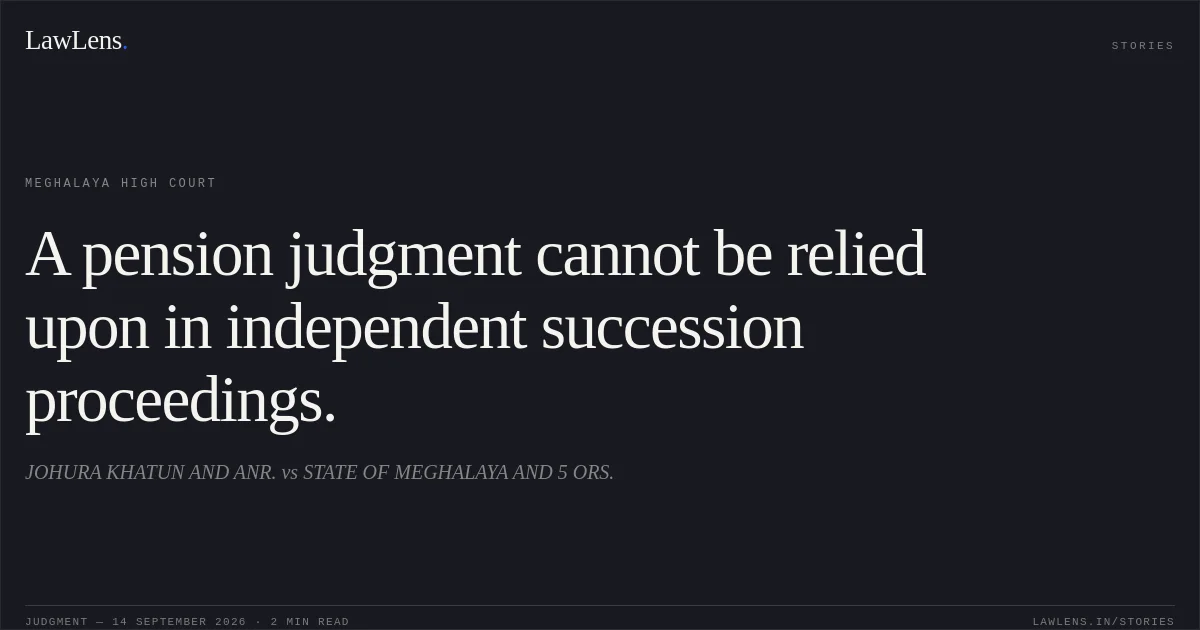 A pension judgment cannot be relied upon in independent succession proceedings.. JOHURA KHATUN AND ANR. vs STATE OF MEGHALAYA AND 5 ORS.. Meghalaya High Court. LawLens