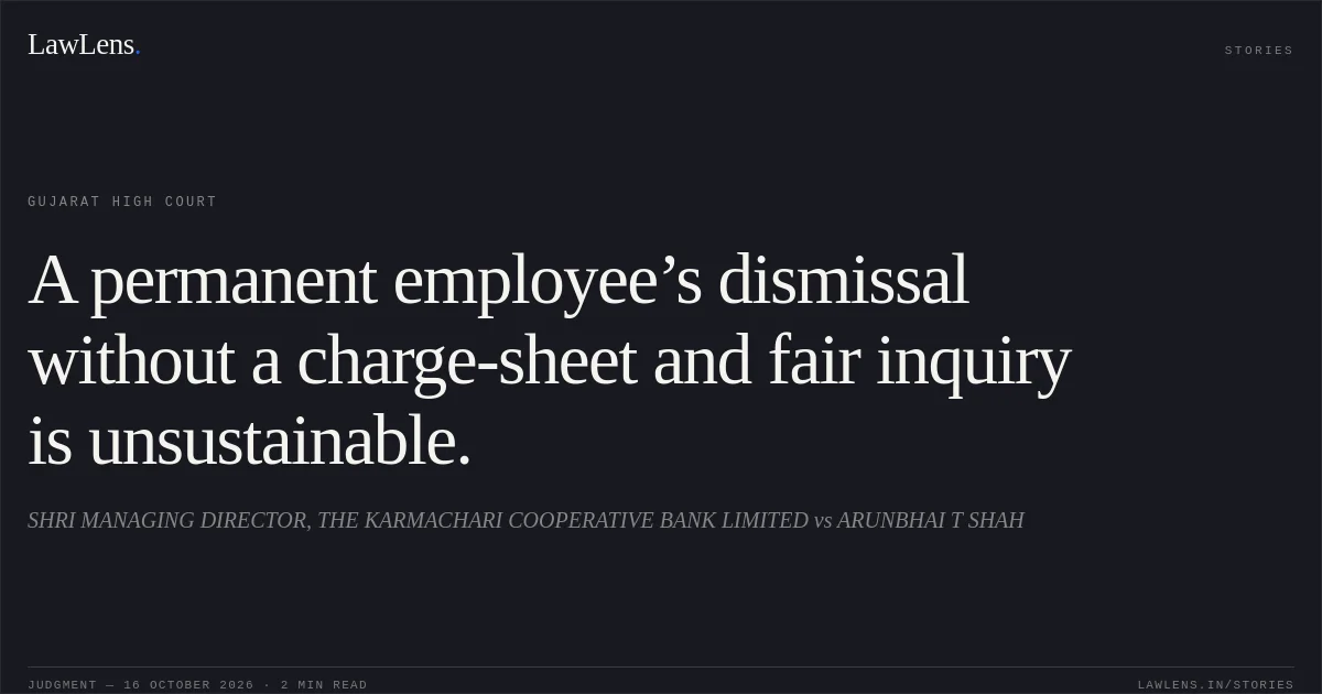 A permanent employee’s dismissal without a charge-sheet and fair inquiry is unsustainable.. SHRI MANAGING DIRECTOR, THE KARMACHARI COOPERATIVE BANK LIMITED vs ARUNBHAI T SHAH. Gujarat High Court. LawLens