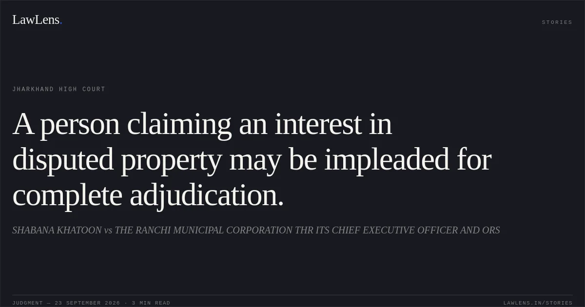 A person claiming an interest in disputed property may be impleaded for complete adjudication.. SHABANA KHATOON vs THE RANCHI MUNICIPAL CORPORATION THR ITS CHIEF EXECUTIVE OFFICER AND ORS. Jharkhand High Court. LawLens