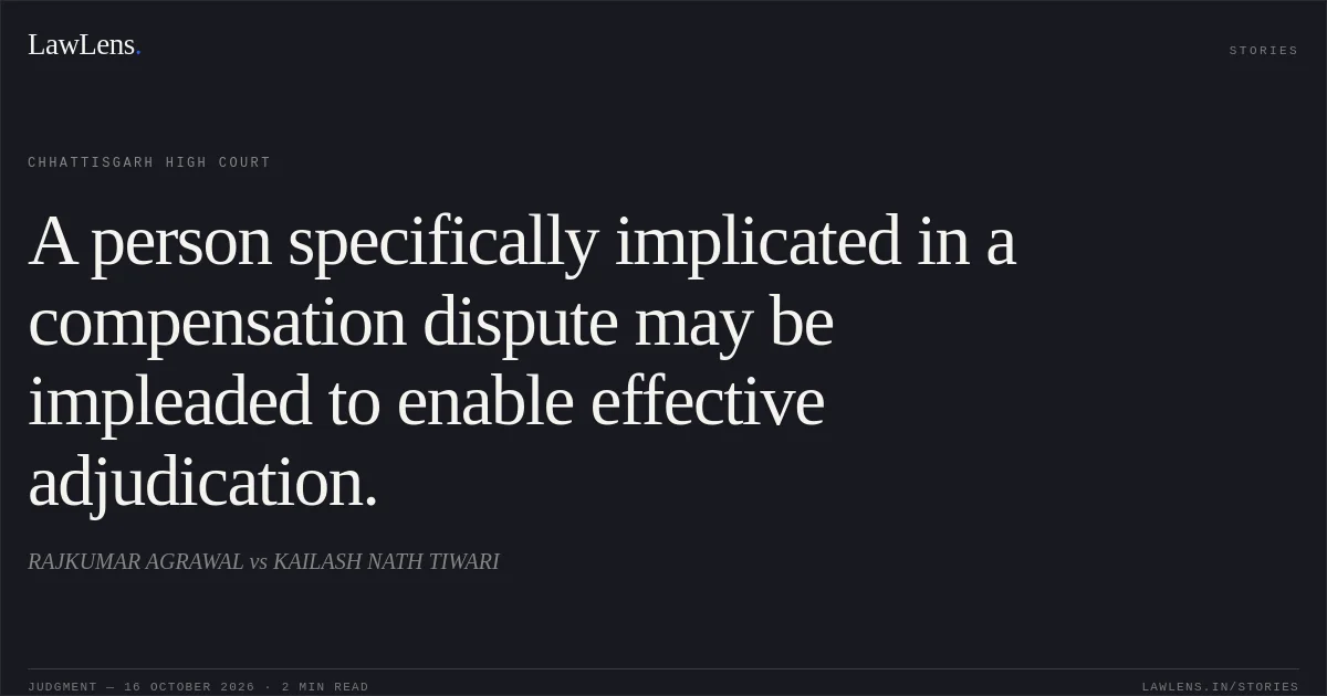 A person specifically implicated in a compensation dispute may be impleaded to enable effective adjudication.. RAJKUMAR AGRAWAL vs KAILASH NATH TIWARI. Chhattisgarh High Court. LawLens