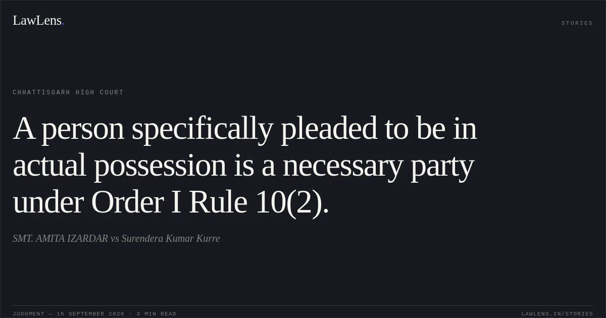 A person specifically pleaded to be in actual possession is a necessary party under Order I Rule 10(2).. SMT. AMITA IZARDAR vs Surendera Kumar Kurre. Chhattisgarh High Court. LawLens