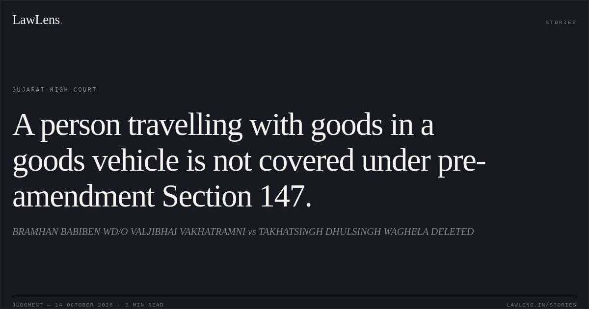 A person travelling with goods in a goods vehicle is not covered under pre-amendment Section 147.. BRAMHAN BABIBEN WD/O VALJIBHAI VAKHATRAMNI vs TAKHATSINGH DHULSINGH WAGHELA DELETED. Gujarat High Court. LawLens