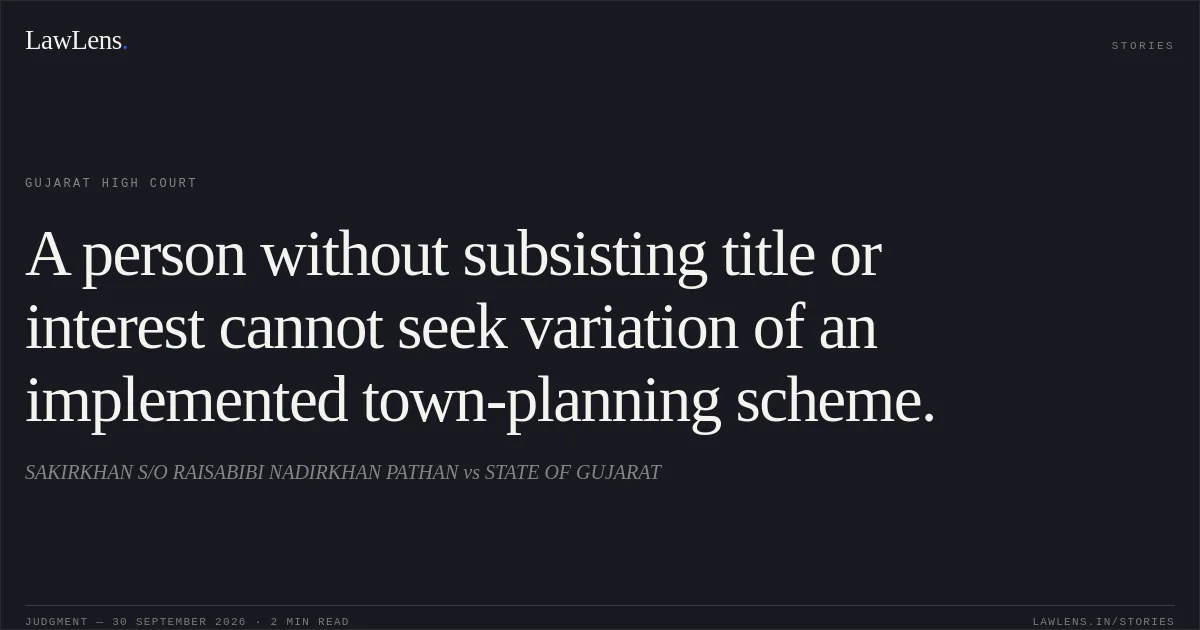 A person without subsisting title or interest cannot seek variation of an implemented town-planning scheme.. SAKIRKHAN S/O RAISABIBI NADIRKHAN PATHAN vs STATE OF GUJARAT. Gujarat High Court. LawLens