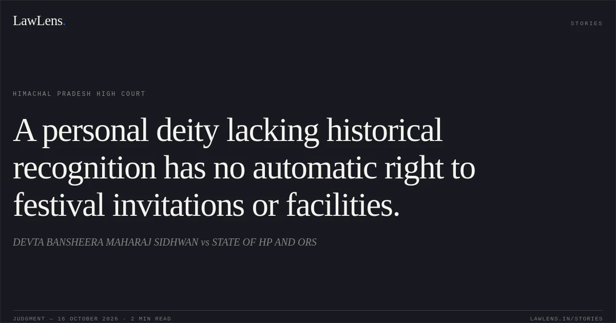 A personal deity lacking historical recognition has no automatic right to festival invitations or facilities.. DEVTA BANSHEERA MAHARAJ SIDHWAN vs STATE OF HP AND ORS. Himachal Pradesh High Court. LawLens
