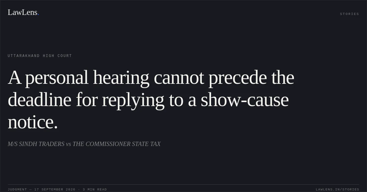 A personal hearing cannot precede the deadline for replying to a show-cause notice.. M/S SINDH TRADERS vs THE COMMISSIONER STATE TAX. Uttarakhand High Court. LawLens