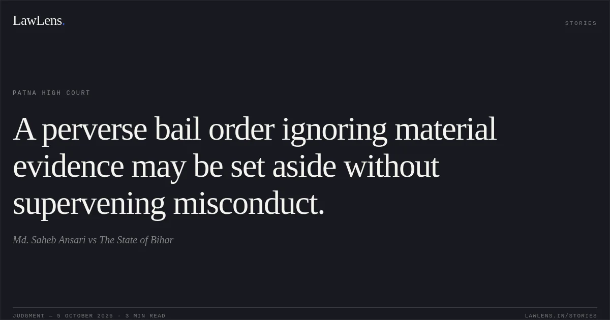 A perverse bail order ignoring material evidence may be set aside without supervening misconduct.. Md. Saheb Ansari vs The State of Bihar. Patna High Court. LawLens