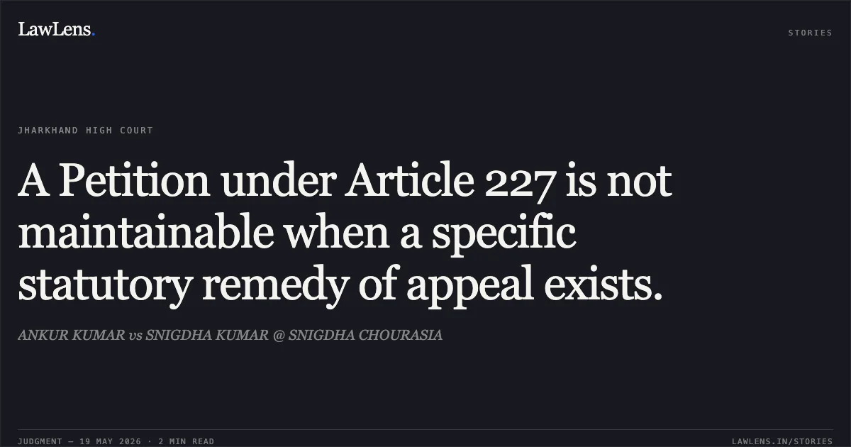 A Petition under Article 227 is not maintainable when a specific statutory remedy of appeal exists.. ANKUR KUMAR vs SNIGDHA KUMAR @ SNIGDHA CHOURASIA. Jharkhand High Court. LawLens