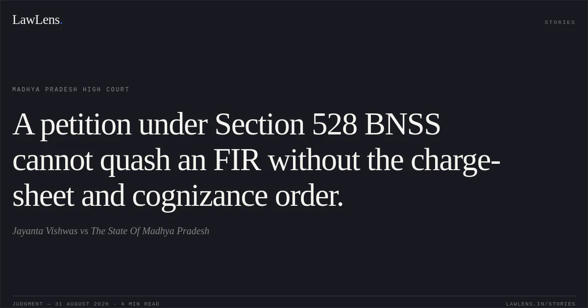 A petition under Section 528 BNSS cannot quash an FIR without the charge-sheet and cognizance order.. Jayanta Vishwas vs The State Of Madhya Pradesh. Madhya Pradesh High Court. LawLens