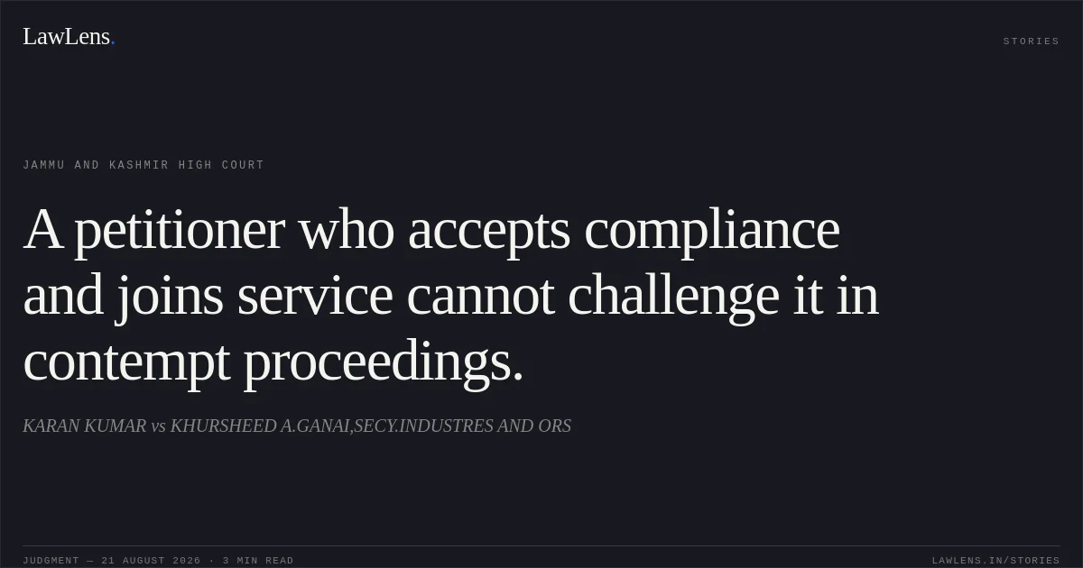 A petitioner who accepts compliance and joins service cannot challenge it in contempt proceedings.. KARAN KUMAR vs KHURSHEED A.GANAI,SECY.INDUSTRES AND ORS. Jammu and Kashmir High Court. LawLens