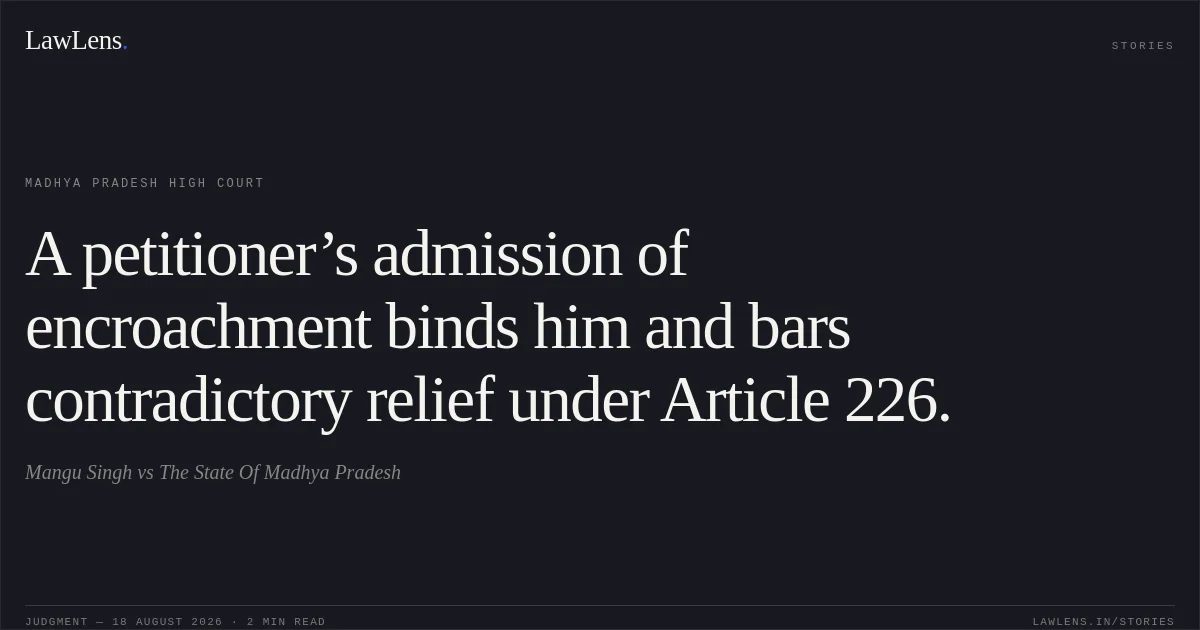 A petitioner’s admission of encroachment binds him and bars contradictory relief under Article 226.. Mangu Singh vs The State Of Madhya Pradesh. Madhya Pradesh High Court. LawLens