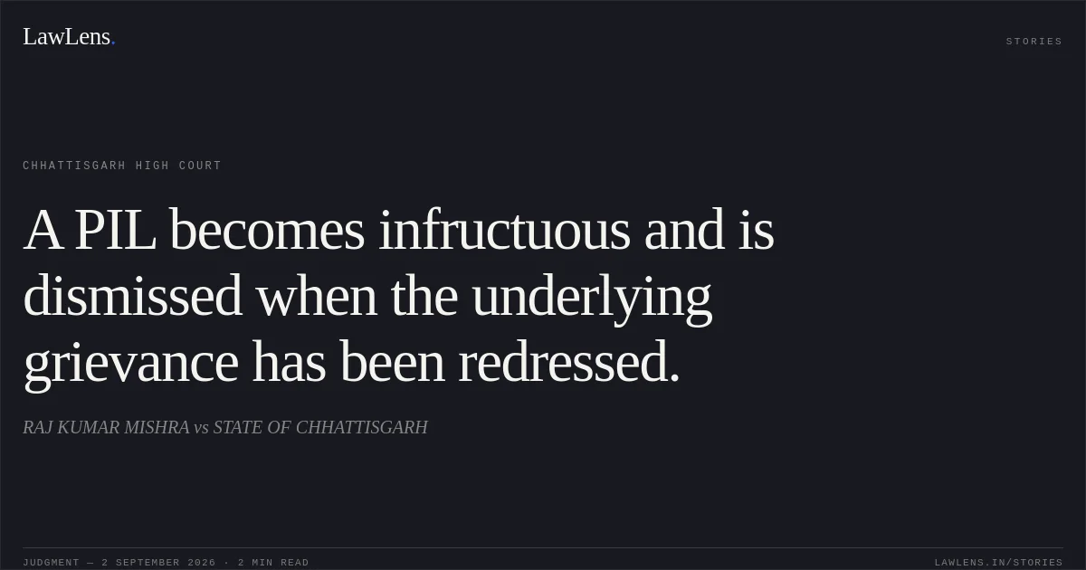 A PIL becomes infructuous and is dismissed when the underlying grievance has been redressed.. RAJ KUMAR MISHRA vs STATE OF CHHATTISGARH. Chhattisgarh High Court. LawLens
