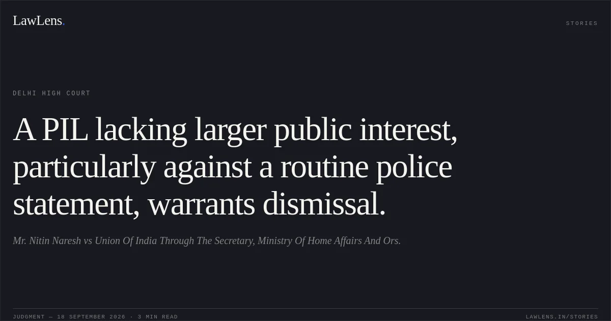 A PIL lacking larger public interest, particularly against a routine police statement, warrants dismissal.. Mr. Nitin Naresh vs Union Of India Through The Secretary, Ministry Of Home Affairs And Ors.. Delhi High Court. LawLens