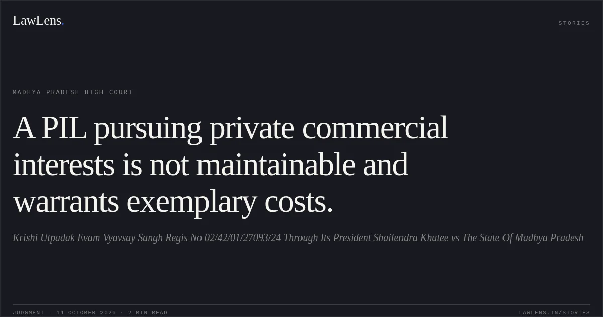 A PIL pursuing private commercial interests is not maintainable and warrants exemplary costs.. Krishi Utpadak Evam Vyavsay Sangh Regis No 02/42/01/27093/24 Through Its President Shailendra Khatee vs The State Of Madhya Pradesh. Madhya Pradesh High Court. LawLens