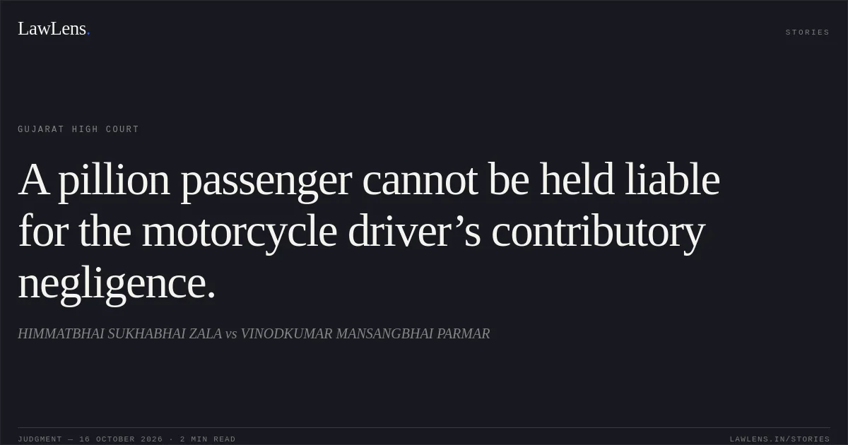 A pillion passenger cannot be held liable for the motorcycle driver’s contributory negligence.. HIMMATBHAI SUKHABHAI ZALA vs VINODKUMAR MANSANGBHAI PARMAR. Gujarat High Court. LawLens