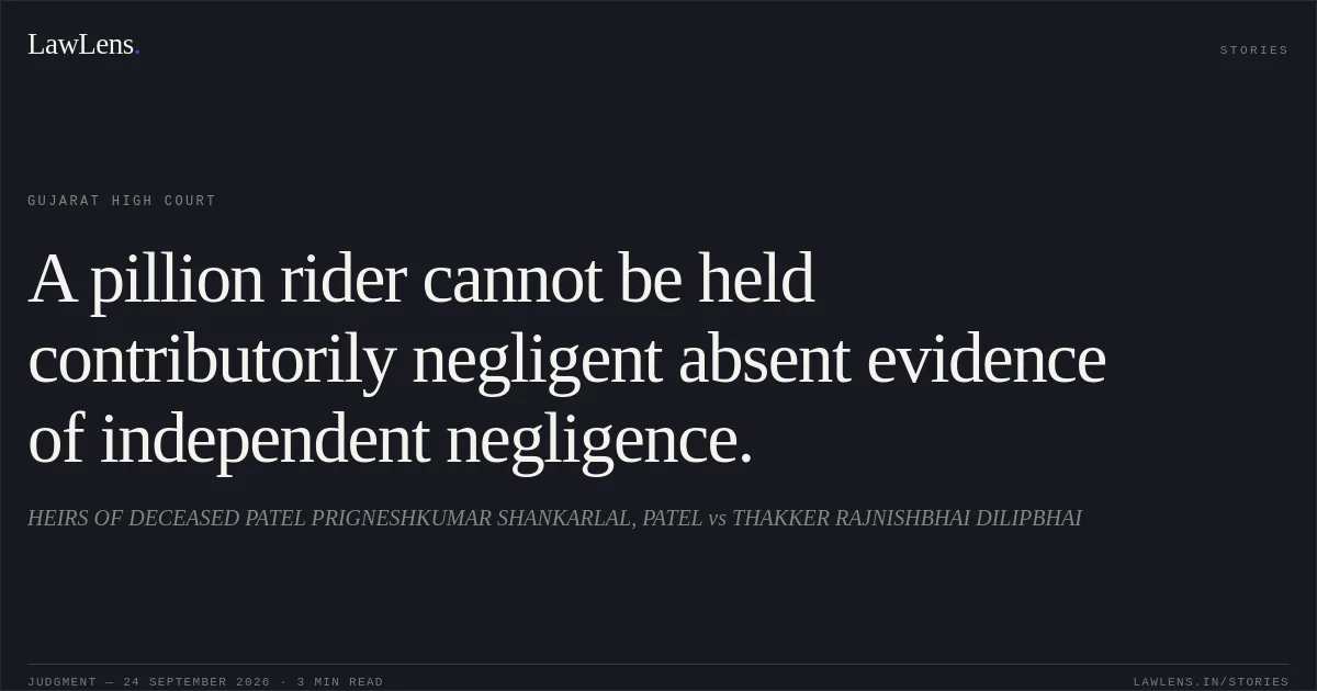 A pillion rider cannot be held contributorily negligent absent evidence of independent negligence.. HEIRS OF DECEASED PATEL PRIGNESHKUMAR SHANKARLAL, PATEL vs THAKKER RAJNISHBHAI DILIPBHAI. Gujarat High Court. LawLens