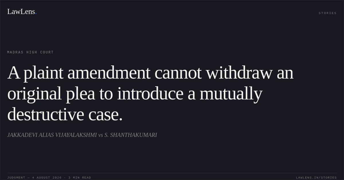 A plaint amendment cannot withdraw an original plea to introduce a mutually destructive case.. JAKKADEVI ALIAS VIJAYALAKSHMI vs S. SHANTHAKUMARI. Madras High Court. LawLens