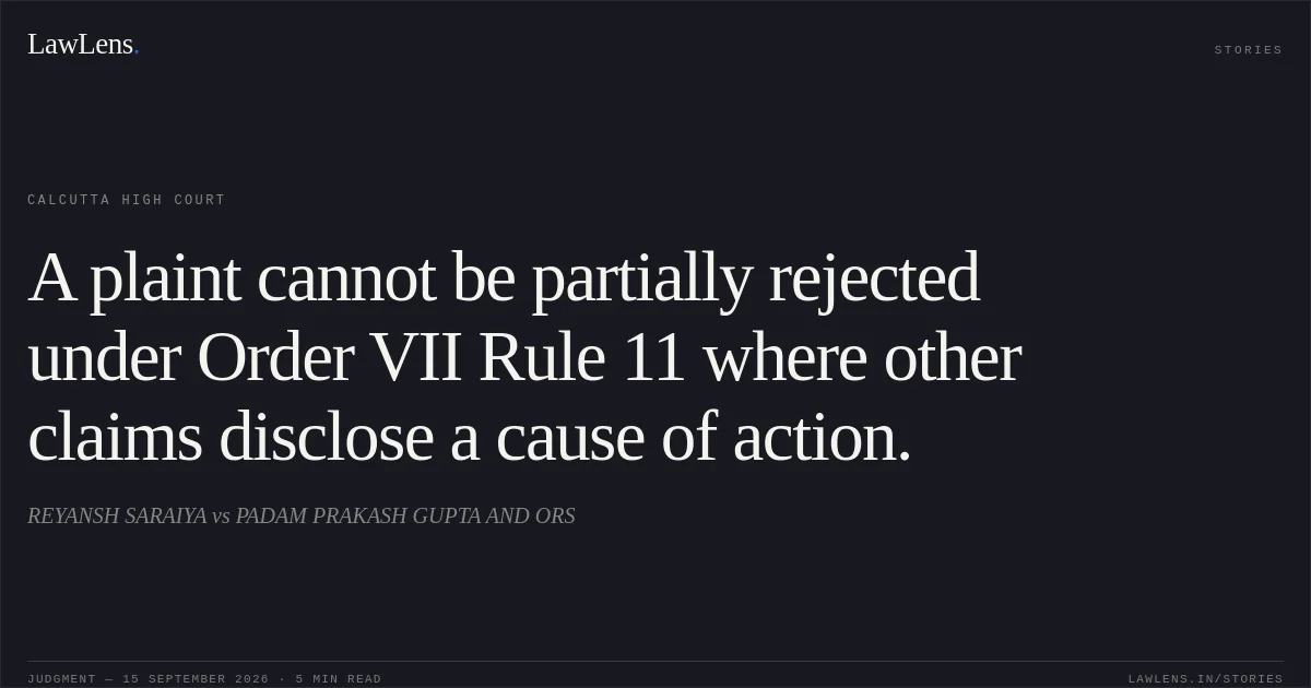 A plaint cannot be partially rejected under Order VII Rule 11 where other claims disclose a cause of action.. REYANSH SARAIYA vs PADAM PRAKASH GUPTA AND ORS. Calcutta High Court. LawLens