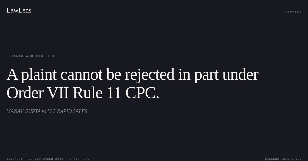 A plaint cannot be rejected in part under Order VII Rule 11 CPC.. MANAV GUPTA vs M/S RAPID SALES. Uttarakhand High Court. LawLens