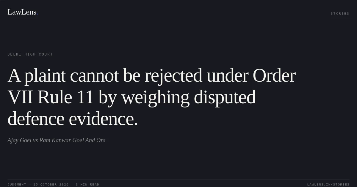 A plaint cannot be rejected under Order VII Rule 11 by weighing disputed defence evidence.. Ajay Goel vs Ram Kanwar Goel And Ors. Delhi High Court. LawLens