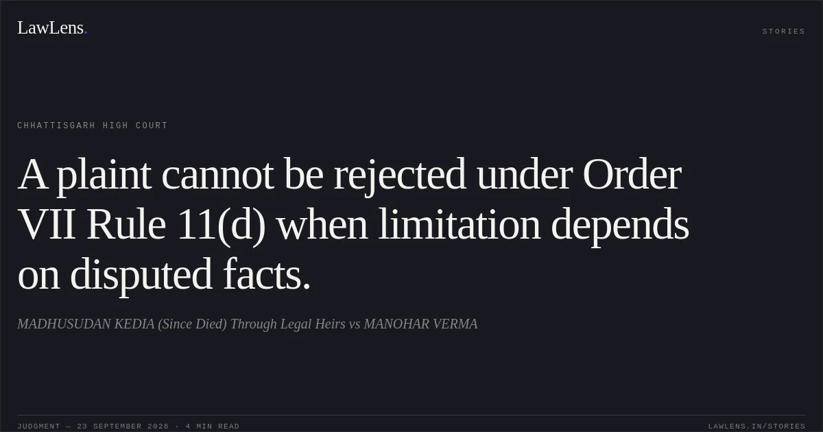 A plaint cannot be rejected under Order VII Rule 11(d) when limitation depends on disputed facts.. MADHUSUDAN KEDIA (Since Died) Through Legal Heirs vs MANOHAR VERMA. Chhattisgarh High Court. LawLens
