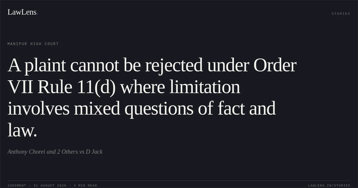 A plaint cannot be rejected under Order VII Rule 11(d) where limitation involves mixed questions of fact and law.. Anthony Chorei and 2 Others vs D Jack. Manipur High Court. LawLens