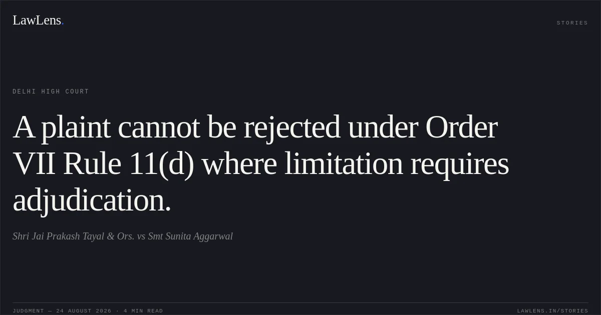 A plaint cannot be rejected under Order VII Rule 11(d) where limitation requires adjudication.. Shri Jai Prakash Tayal & Ors. vs Smt  Sunita Aggarwal. Delhi High Court. LawLens