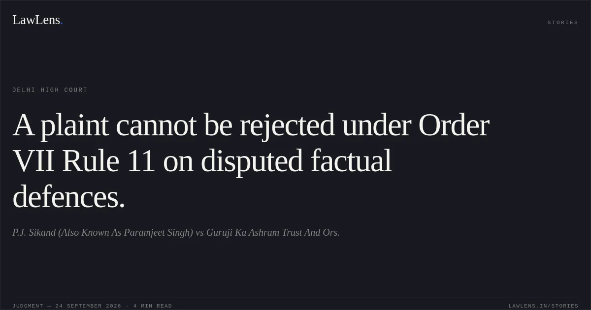 A plaint cannot be rejected under Order VII Rule 11 on disputed factual defences.. P.J. Sikand (Also Known As Paramjeet Singh) vs Guruji Ka Ashram Trust And Ors.. Delhi High Court. LawLens
