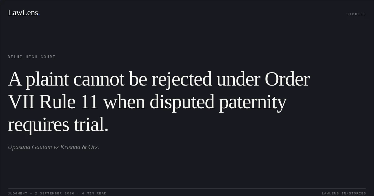 A plaint cannot be rejected under Order VII Rule 11 when disputed paternity requires trial.. Upasana Gautam vs Krishna & Ors.. Delhi High Court. LawLens