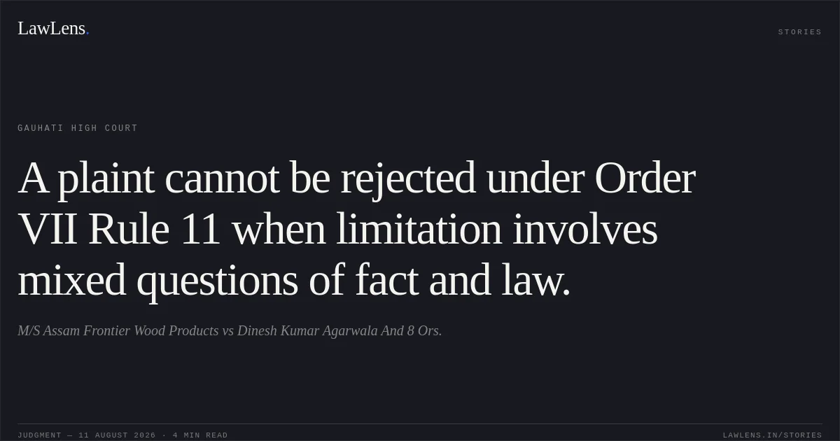 A plaint cannot be rejected under Order VII Rule 11 when limitation involves mixed questions of fact and law.. M/S Assam Frontier Wood Products vs Dinesh Kumar Agarwala And 8 Ors.. Gauhati High Court. LawLens