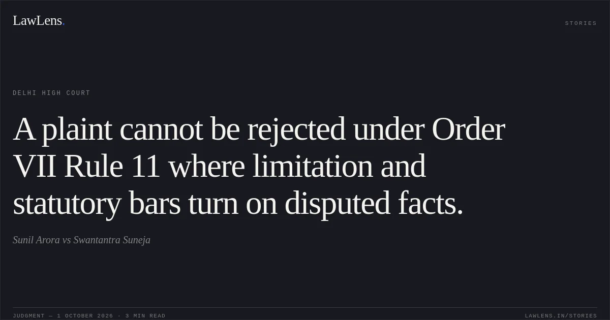 A plaint cannot be rejected under Order VII Rule 11 where limitation and statutory bars turn on disputed facts.. Sunil Arora vs Swantantra Suneja. Delhi High Court. LawLens