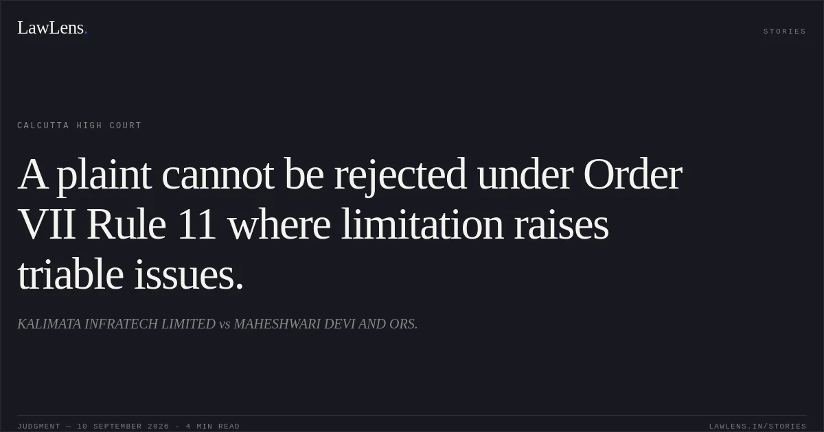 A plaint cannot be rejected under Order VII Rule 11 where limitation raises triable issues.. KALIMATA INFRATECH LIMITED vs MAHESHWARI DEVI AND ORS.. Calcutta High Court. LawLens