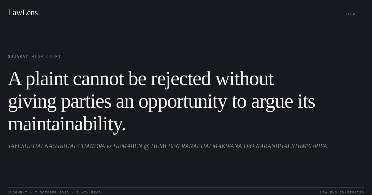 A plaint cannot be rejected without giving parties an opportunity to argue its maintainability.. JAYESHBHAI NAGJIBHAI CHANDPA vs HEMABEN @ HEMI BEN RANABHAI MAKWANA D/O NARANBHAI KHIMSURIYA. Gujarat High Court. LawLens