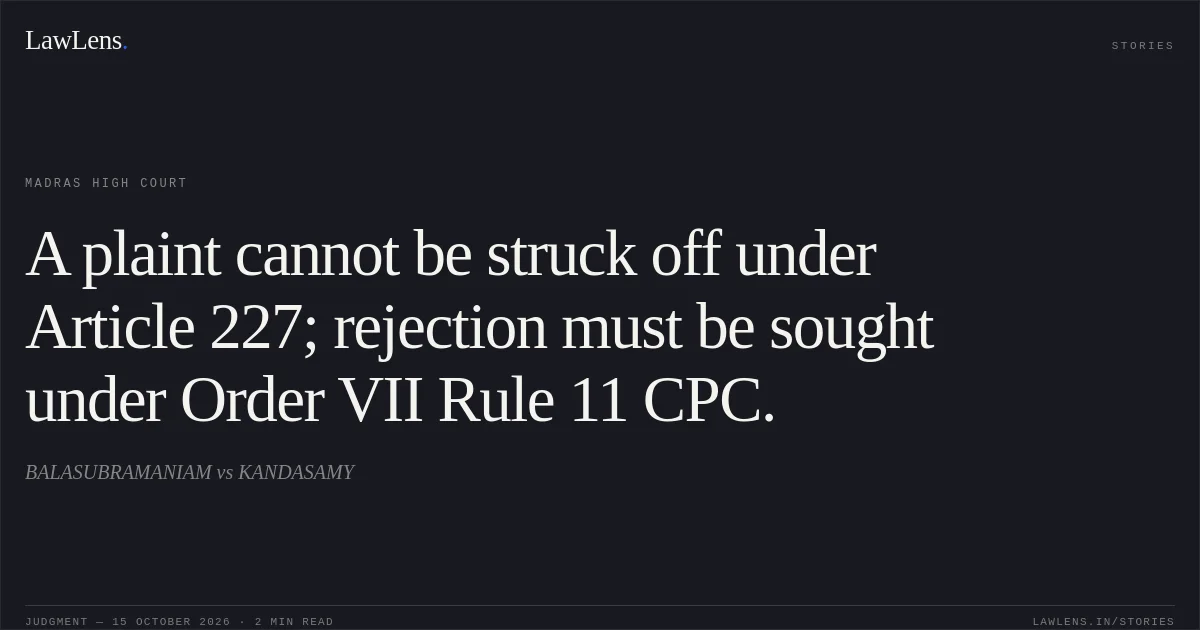 A plaint cannot be struck off under Article 227; rejection must be sought under Order VII Rule 11 CPC.. BALASUBRAMANIAM vs KANDASAMY. Madras High Court. LawLens