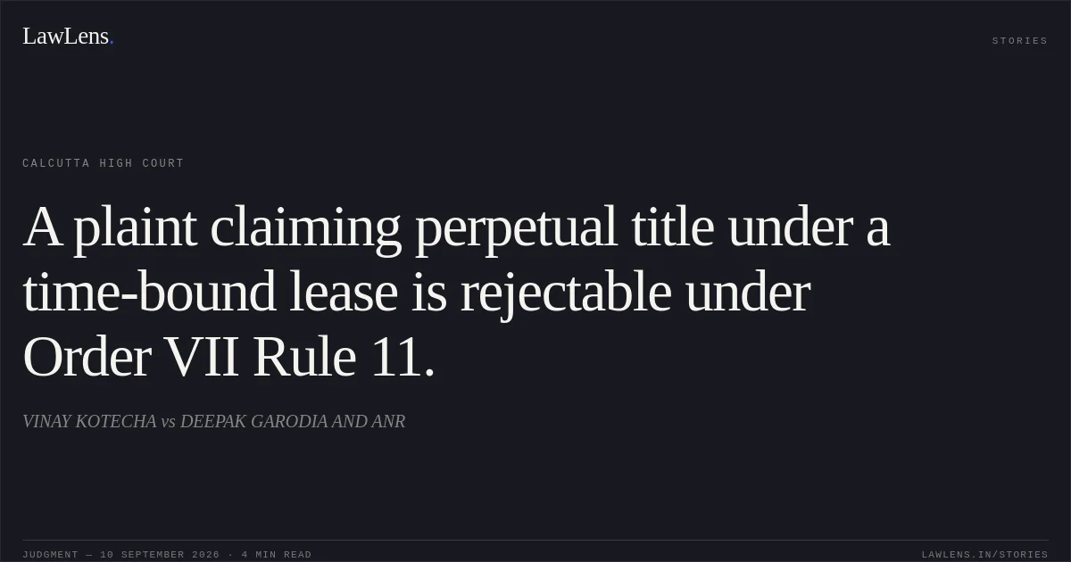 A plaint claiming perpetual title under a time-bound lease is rejectable under Order VII Rule 11.. VINAY KOTECHA vs DEEPAK GARODIA AND ANR. Calcutta High Court. LawLens