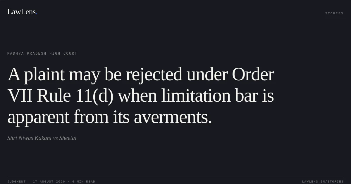 A plaint may be rejected under Order VII Rule 11(d) when limitation bar is apparent from its averments.. Shri Niwas Kakani vs Sheetal. Madhya Pradesh High Court. LawLens