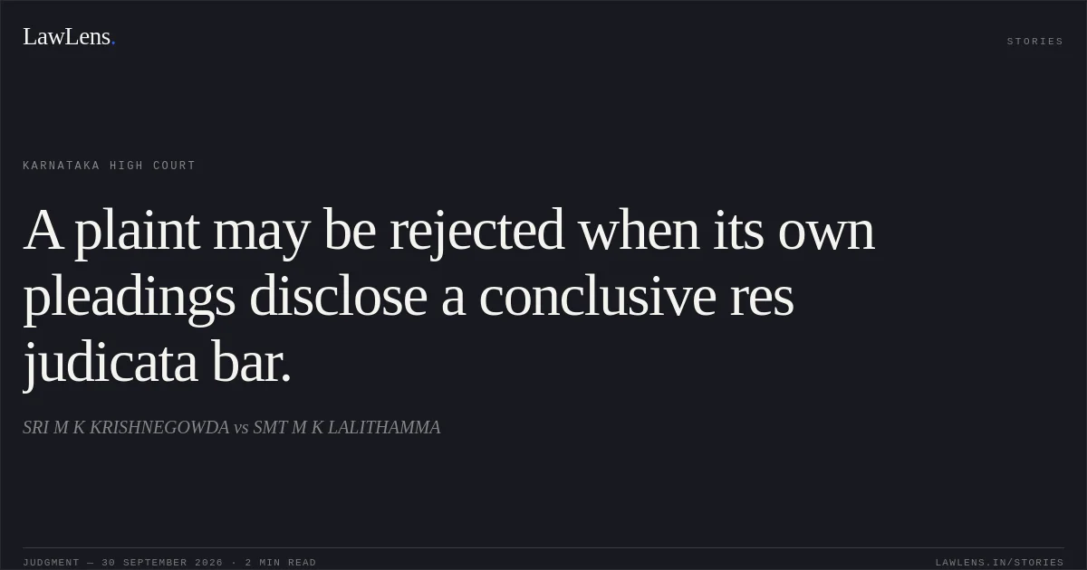 A plaint may be rejected when its own pleadings disclose a conclusive res judicata bar.. SRI M K KRISHNEGOWDA vs SMT M K LALITHAMMA. Karnataka High Court. LawLens