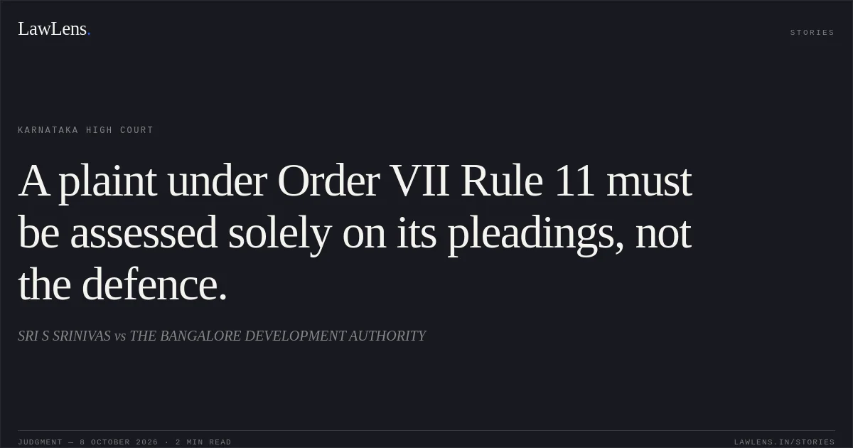 A plaint under Order VII Rule 11 must be assessed solely on its pleadings, not the defence.. SRI S SRINIVAS vs THE BANGALORE DEVELOPMENT AUTHORITY. Karnataka High Court. LawLens