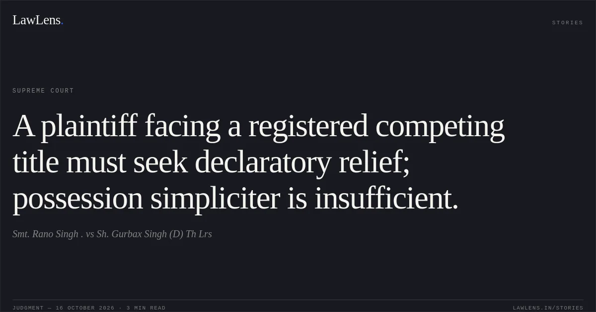A plaintiff facing a registered competing title must seek declaratory relief; possession simpliciter is insufficient.. Smt. Rano Singh . vs Sh. Gurbax Singh (D) Th Lrs. Supreme Court. LawLens
