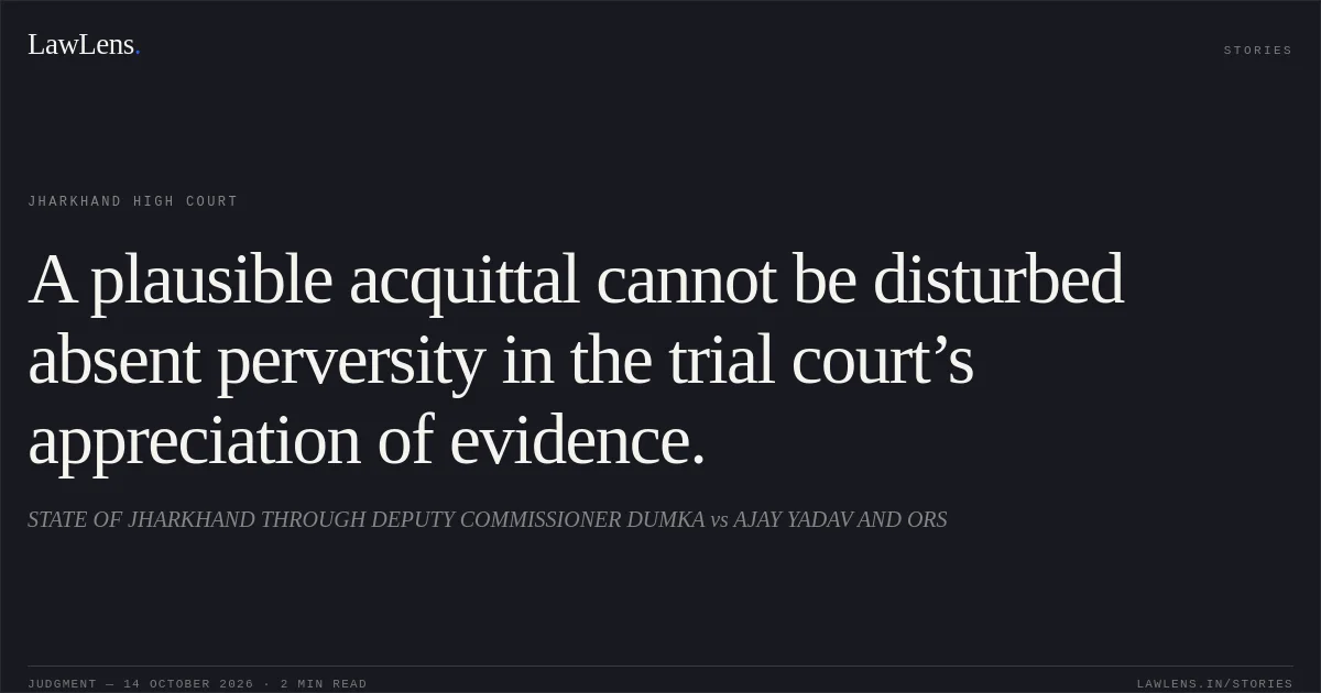 A plausible acquittal cannot be disturbed absent perversity in the trial court’s appreciation of evidence.. STATE OF JHARKHAND THROUGH DEPUTY COMMISSIONER DUMKA vs AJAY YADAV AND ORS. Jharkhand High Court. LawLens