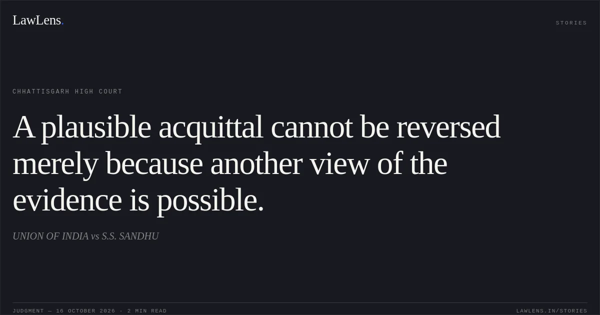 A plausible acquittal cannot be reversed merely because another view of the evidence is possible.. UNION OF INDIA vs S.S. SANDHU. Chhattisgarh High Court. LawLens