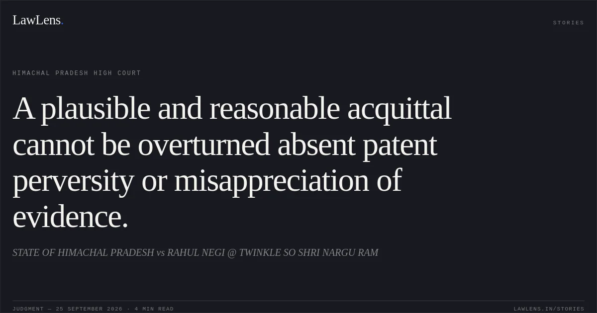 A plausible and reasonable acquittal cannot be overturned absent patent perversity or misappreciation of evidence.. STATE OF HIMACHAL PRADESH vs RAHUL NEGI @ TWINKLE SO SHRI NARGU RAM. Himachal Pradesh High Court. LawLens
