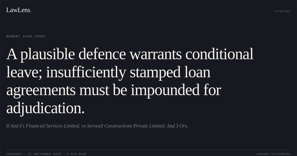 A plausible defence warrants conditional leave; insufficiently stamped loan agreements must be impounded for adjudication.. Il And Fs Financial Services Limited. vs Serveall Constructions Private Limited. And 3 Ors.. Bombay High Court. LawLens