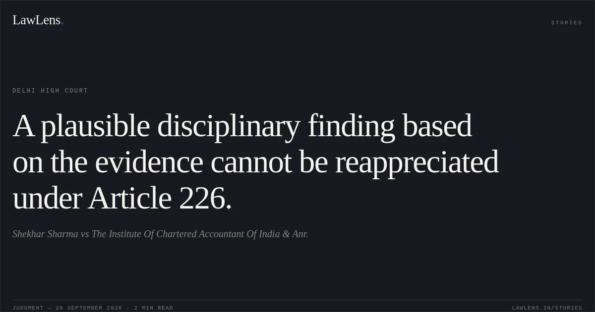 A plausible disciplinary finding based on the evidence cannot be reappreciated under Article 226.. Shekhar Sharma vs The Institute Of Chartered Accountant Of India & Anr.. Delhi High Court. LawLens
