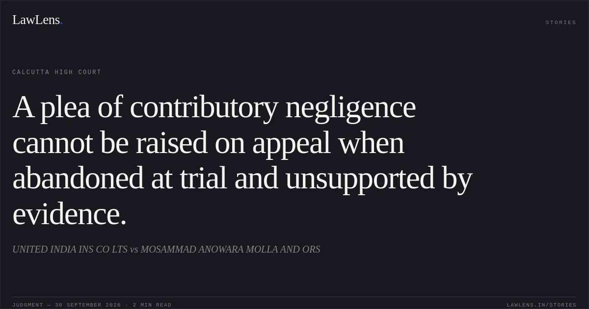 A plea of contributory negligence cannot be raised on appeal when abandoned at trial and unsupported by evidence.. UNITED INDIA INS CO LTS vs MOSAMMAD ANOWARA MOLLA AND ORS. Calcutta High Court. LawLens
