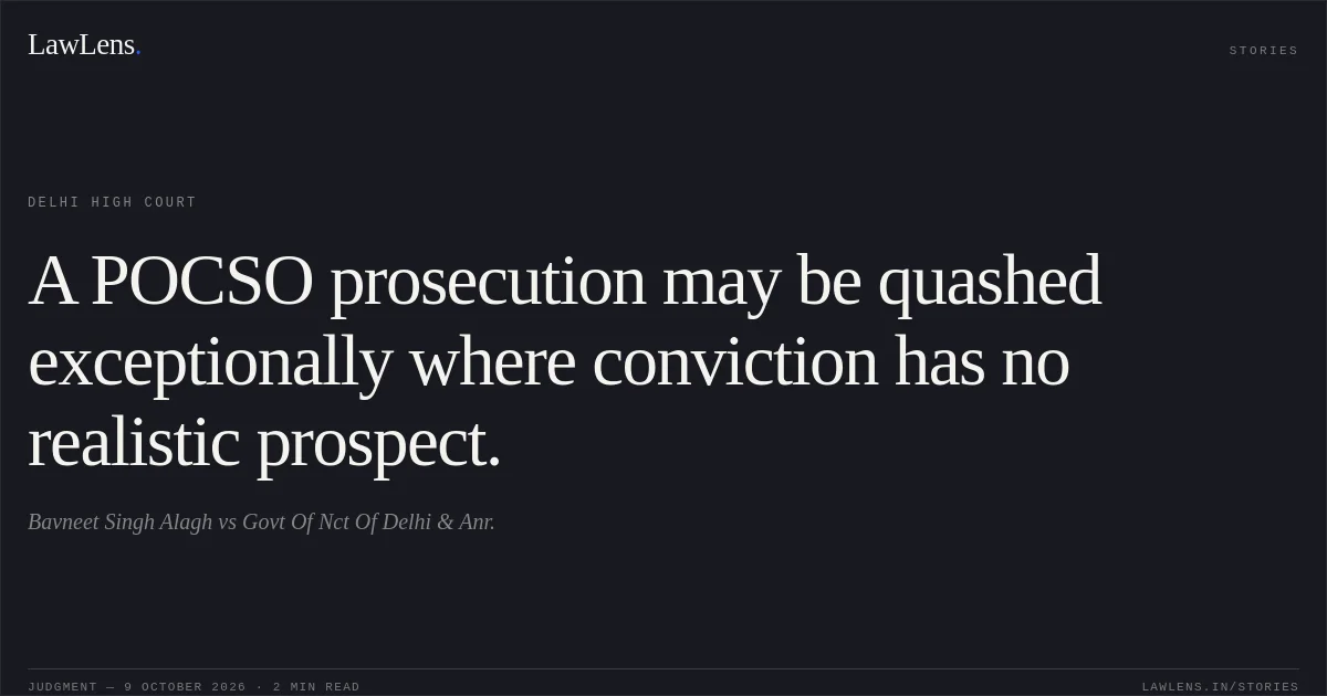 A POCSO prosecution may be quashed exceptionally where conviction has no realistic prospect.. Bavneet Singh Alagh vs Govt Of Nct Of Delhi & Anr.. Delhi High Court. LawLens