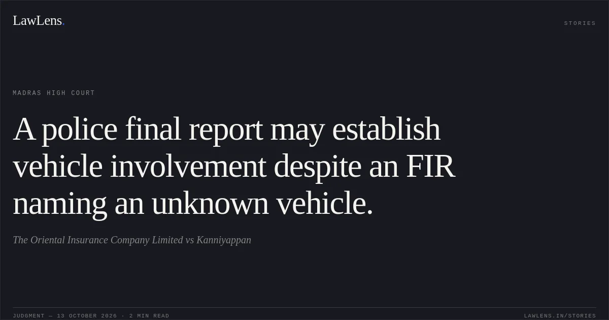 A police final report may establish vehicle involvement despite an FIR naming an unknown vehicle.. The Oriental Insurance Company Limited vs Kanniyappan. Madras High Court. LawLens