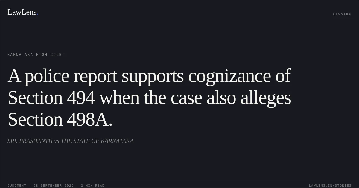 A police report supports cognizance of Section 494 when the case also alleges Section 498A.. SRI. PRASHANTH vs THE STATE OF KARNATAKA. Karnataka High Court. LawLens